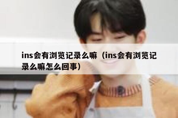 ins会有浏览记录么嘛(ins会有浏览记录么嘛怎么回事) 第1张 ins会有浏览记录么嘛(ins会有浏览记录么嘛怎么回事) 第1张