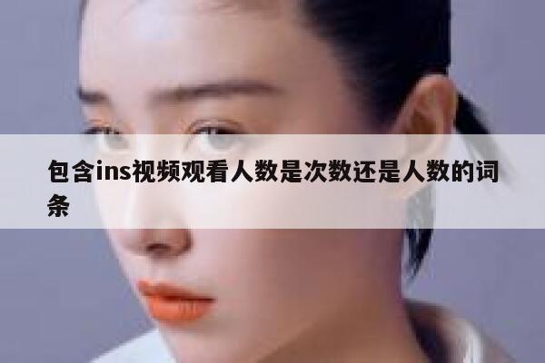 包含ins视频观看人数是次数还是人数的词条 第1张
