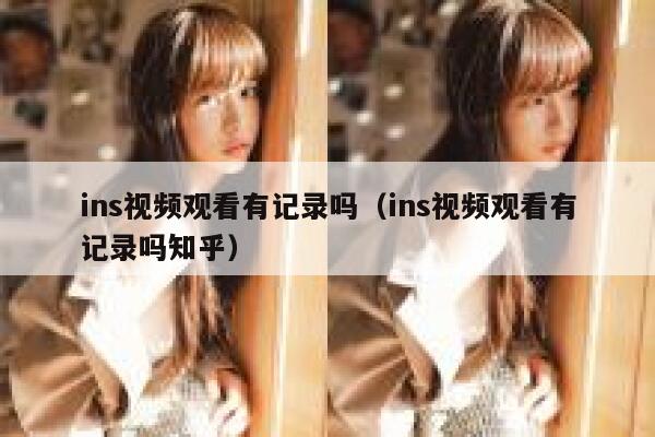 ins视频观看有记录吗（ins视频观看有记录吗知乎） 第1张