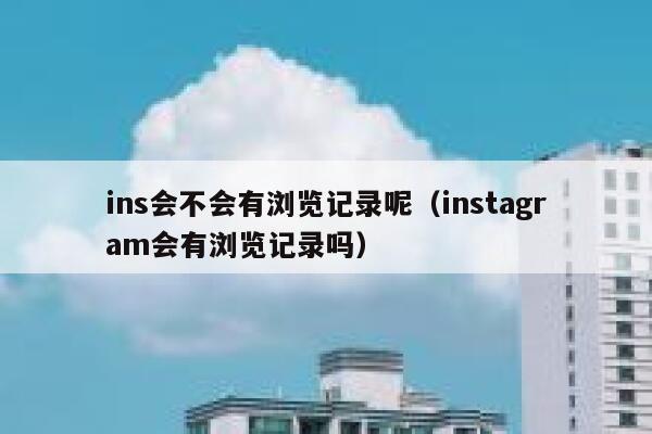 ins会不会有浏览记录呢（instagram会有浏览记录吗） 第1张