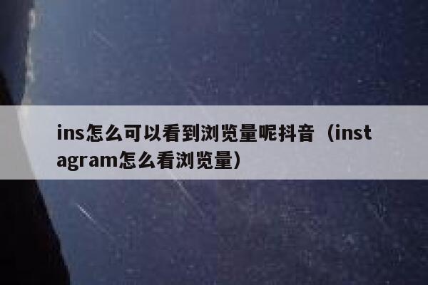 ins怎么可以看到浏览量呢抖音(instagram怎么看浏览量) 第1张 ins怎么可以看到浏览量呢抖音(instagram怎么看浏览量) 第1张