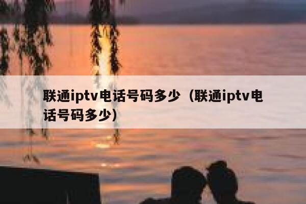 联通iptv电话号码多少（联通iptv电话号码多少） 第1张