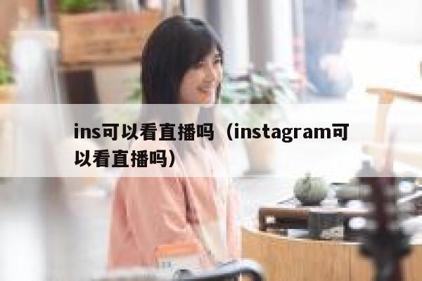 ins可以看直播吗（instagram可以看直播吗） 第1张
