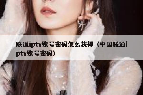 联通iptv账号密码怎么获得(中国联通iptv账号密码) 第1张 联通iptv账号密码怎么获得(中国联通iptv账号密码) 第1张