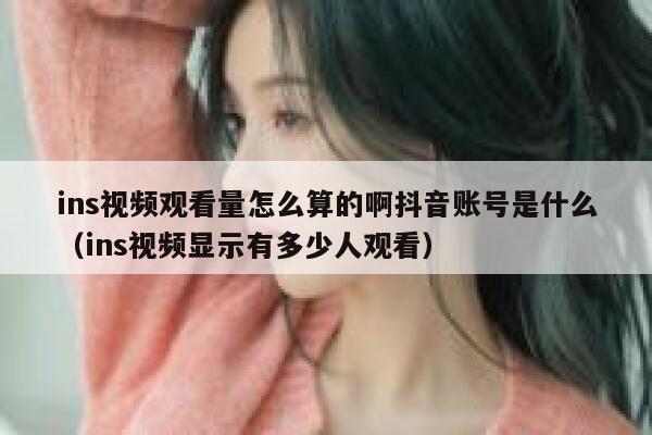 ins视频观看量怎么算的啊抖音账号是什么（ins视频显示有多少人观看） 第1张