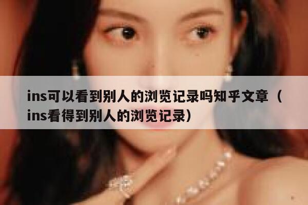 ins可以看到别人的浏览记录吗知乎文章（ins看得到别人的浏览记录） 第1张