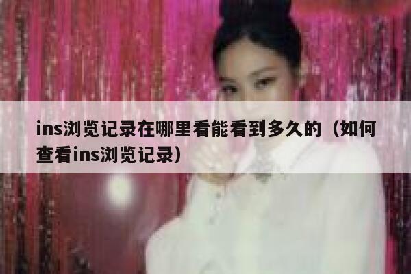 ins浏览记录在哪里看能看到多久的(如何查看ins浏览记录) 第1张 ins浏览记录在哪里看能看到多久的(如何查看ins浏览记录) 第1张