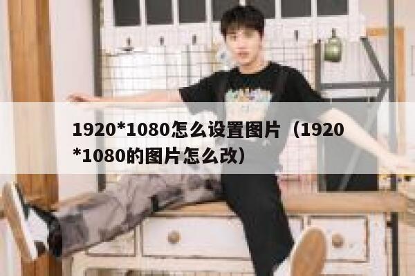 1920*1080怎么设置图片（1920*1080的图片怎么改） 第1张