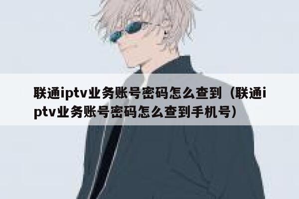 联通iptv业务账号密码怎么查到(联通iptv业务账号密码怎么查到手机号) 第1张 联通iptv业务账号密码怎么查到(联通iptv业务账号密码怎么查到手机号) 第1张