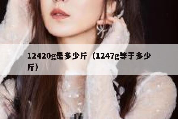 12420g是多少斤（1247g等于多少斤） 第1张