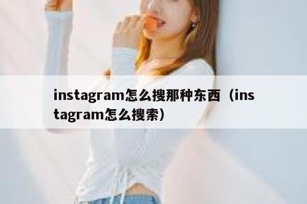 instagram怎么搜那种东西(instagram怎么搜索) 第1张 instagram怎么搜那种东西(instagram怎么搜索) 第1张