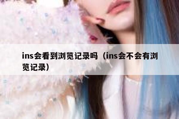ins会看到浏览记录吗(ins会不会有浏览记录) 第1张 ins会看到浏览记录吗(ins会不会有浏览记录) 第1张
