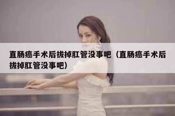 直肠癌手术后拔掉肛管没事吧(直肠癌手术后拔掉肛管没事吧) 第1张 直肠癌手术后拔掉肛管没事吧(直肠癌手术后拔掉肛管没事吧) 第1张