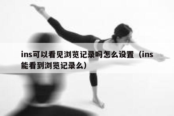 ins可以看见浏览记录吗怎么设置(ins能看到浏览记录么) 第1张 ins可以看见浏览记录吗怎么设置(ins能看到浏览记录么) 第1张