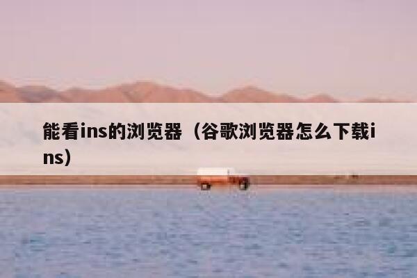 能看ins的浏览器(谷歌浏览器怎么下载ins) 第1张 能看ins的浏览器(谷歌浏览器怎么下载ins) 第1张