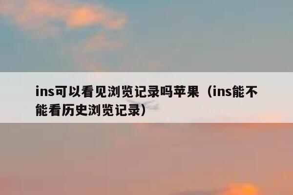 ins可以看见浏览记录吗苹果(ins能不能看历史浏览记录) 第1张 ins可以看见浏览记录吗苹果(ins能不能看历史浏览记录) 第1张