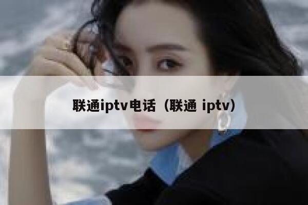 联通iptv电话(联通 iptv) 第1张 联通iptv电话(联通 iptv) 第1张