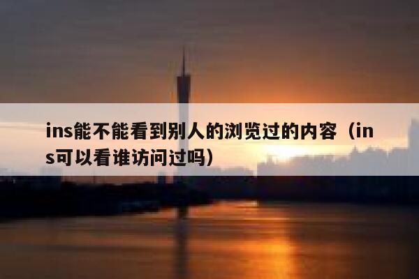 ins能不能看到别人的浏览过的内容（ins可以看谁访问过吗） 第1张