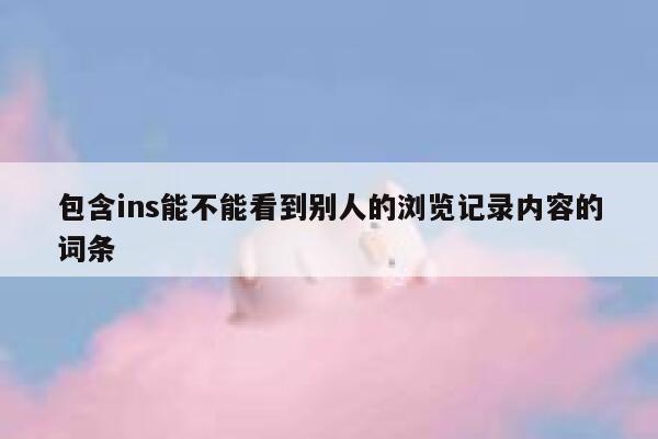 包含ins能不能看到别人的浏览记录内容的词条 第1张