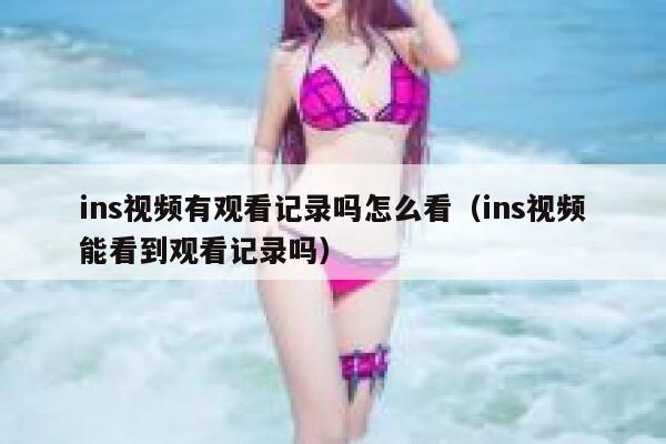 ins视频有观看记录吗怎么看(ins视频能看到观看记录吗) 第1张 ins视频有观看记录吗怎么看(ins视频能看到观看记录吗) 第1张