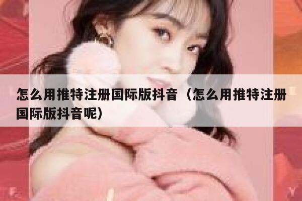 怎么用推特注册国际版抖音（怎么用推特注册国际版抖音呢） 第1张