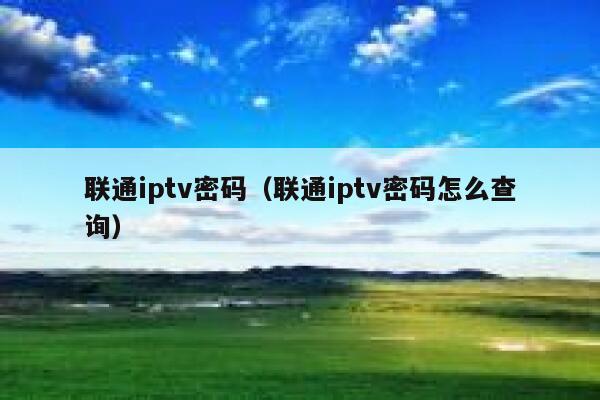 联通iptv密码（联通iptv密码怎么查询） 第1张