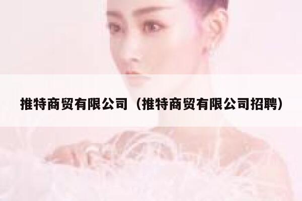 推特商贸有限公司(推特商贸有限公司招聘) 第1张 推特商贸有限公司(推特商贸有限公司招聘) 第1张