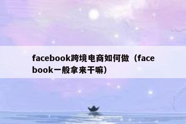 facebook跨境电商如何做（facebook一般拿来干嘛） 第1张
