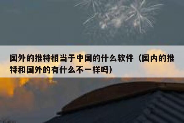 国外的推特相当于中国的什么软件（国内的推特和国外的有什么不一样吗） 第1张