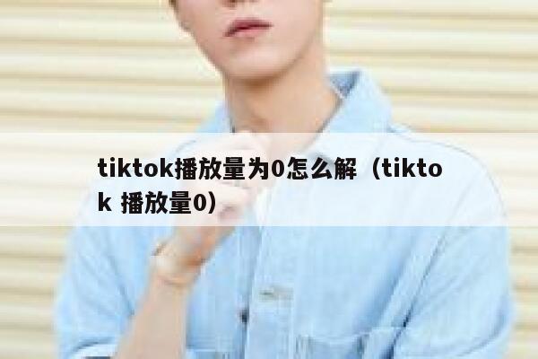 tiktok播放量为0怎么解（tiktok 播放量0） 第1张