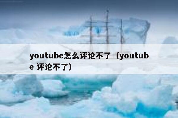 youtube怎么评论不了（youtube 评论不了） 第1张