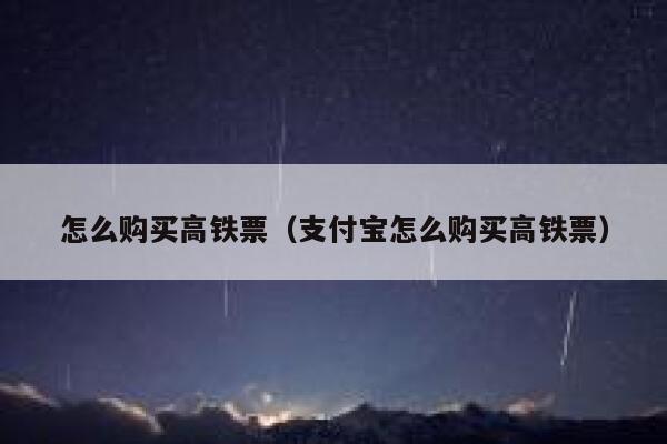怎么购买高铁票(支付宝怎么购买高铁票) 第1张 怎么购买高铁票(支付宝怎么购买高铁票) 第1张