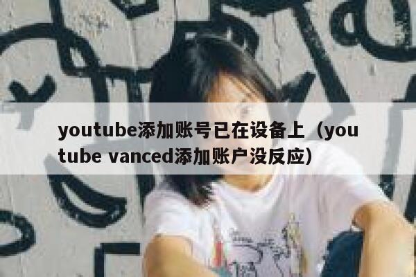 youtube添加账号已在设备上（youtube vanced添加账户没反应） 第1张