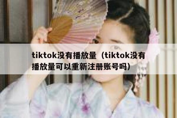 tiktok没有播放量(tiktok没有播放量可以重新注册账号吗) 第1张 tiktok没有播放量(tiktok没有播放量可以重新注册账号吗) 第1张