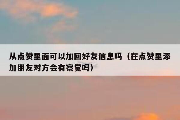 从点赞里面可以加回好友信息吗（在点赞里添加朋友对方会有察觉吗） 第1张
