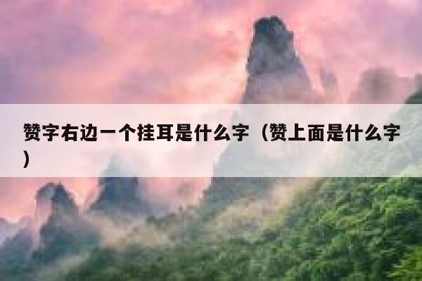 赞字右边一个挂耳是什么字(赞上面是什么字) 第1张 赞字右边一个挂耳是什么字(赞上面是什么字) 第1张