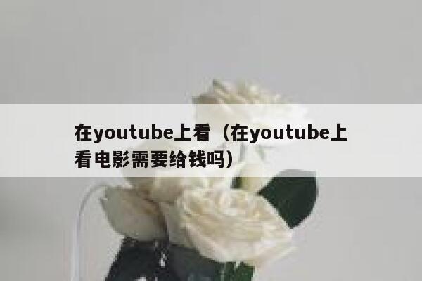 在youtube上看(在youtube上看电影需要给钱吗) 第1张 在youtube上看(在youtube上看电影需要给钱吗) 第1张