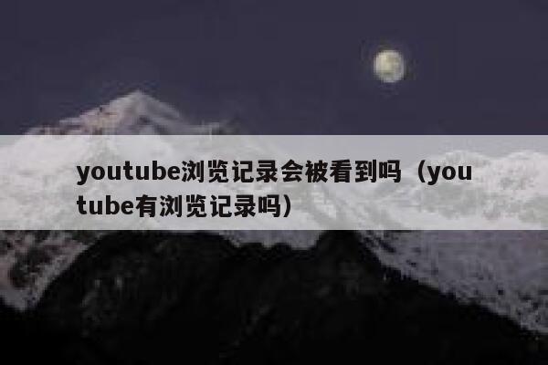 youtube浏览记录会被看到吗(youtube有浏览记录吗) 第1张 youtube浏览记录会被看到吗(youtube有浏览记录吗) 第1张