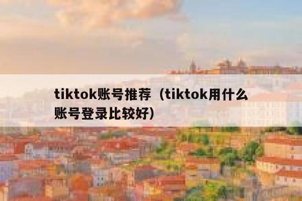 tiktok账号推荐（tiktok用什么账号登录比较好） 第1张