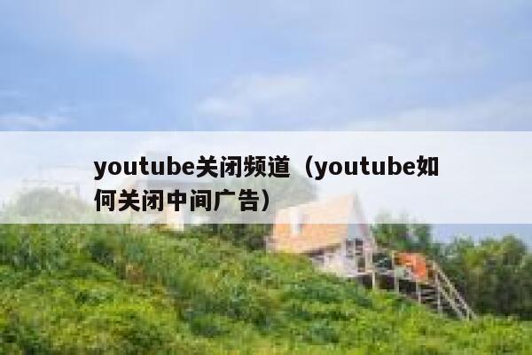 youtube关闭频道(youtube如何关闭中间广告) 第1张 youtube关闭频道(youtube如何关闭中间广告) 第1张
