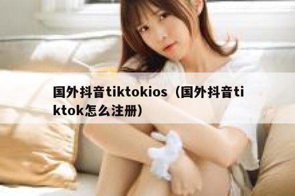 国外抖音tiktokios(国外抖音tiktok怎么注册) 第1张 国外抖音tiktokios(国外抖音tiktok怎么注册) 第1张