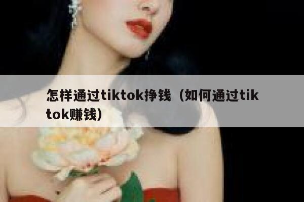 怎样通过tiktok挣钱(如何通过tiktok赚钱) 第1张 怎样通过tiktok挣钱(如何通过tiktok赚钱) 第1张