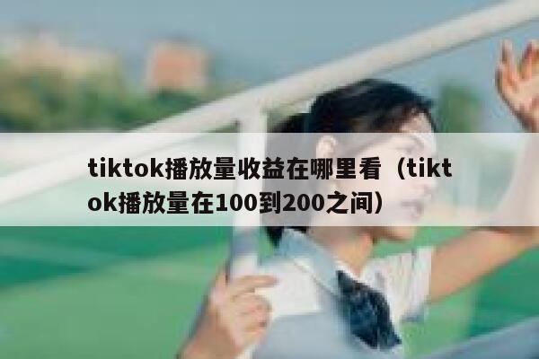 tiktok播放量收益在哪里看（tiktok播放量在100到200之间） 第1张