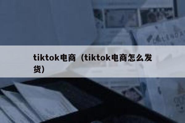 tiktok电商（tiktok电商怎么发货） 第1张