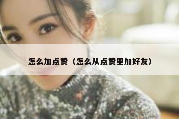 怎么加点赞(怎么从点赞里加好友) 第1张 怎么加点赞(怎么从点赞里加好友) 第1张