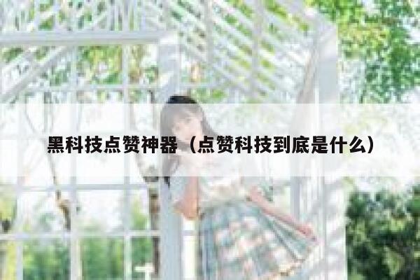 黑科技点赞神器(点赞科技到底是什么) 第1张 黑科技点赞神器(点赞科技到底是什么) 第1张