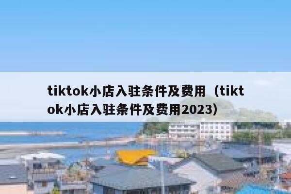 tiktok小店入驻条件及费用(tiktok小店入驻条件及费用2023) 第1张 tiktok小店入驻条件及费用(tiktok小店入驻条件及费用2023) 第1张