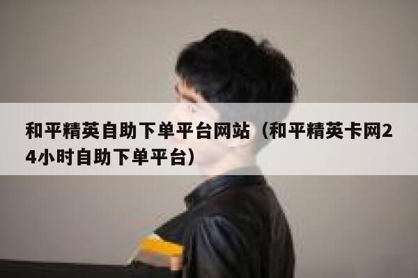 和平精英自助下单平台网站（和平精英卡网24小时自助下单平台） 第1张