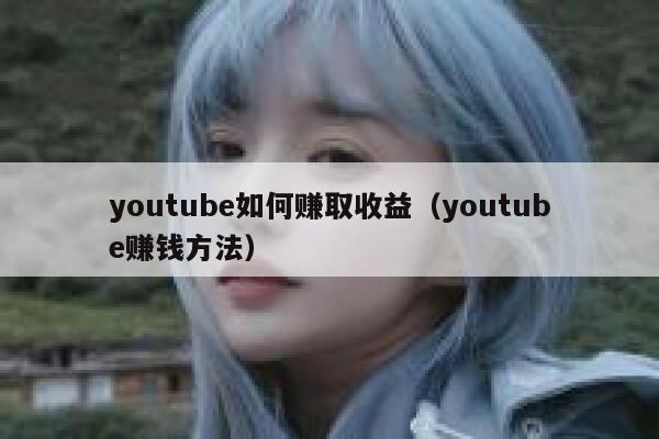 youtube如何赚取收益（youtube赚钱方法） 第1张