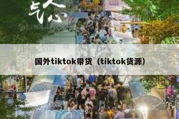 国外tiktok带货(tiktok货源) 第1张 国外tiktok带货(tiktok货源) 第1张